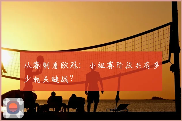 从赛制看欧冠：小组赛阶段共有多少轮关键战？