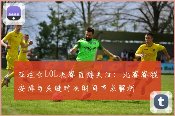 亚运会LOL决赛直播关注：比赛赛程安排与关键对决时间节点解析