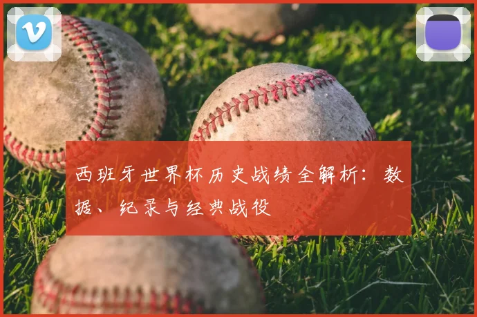西班牙世界杯历史战绩全解析:数据、纪录与经典战役