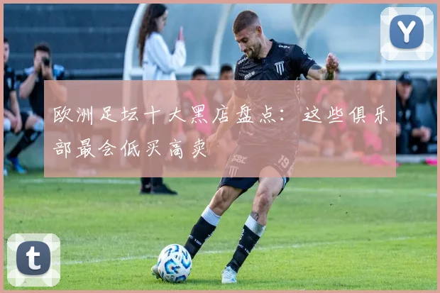 欧洲足坛十大黑店盘点：这些俱乐部最会低买高卖