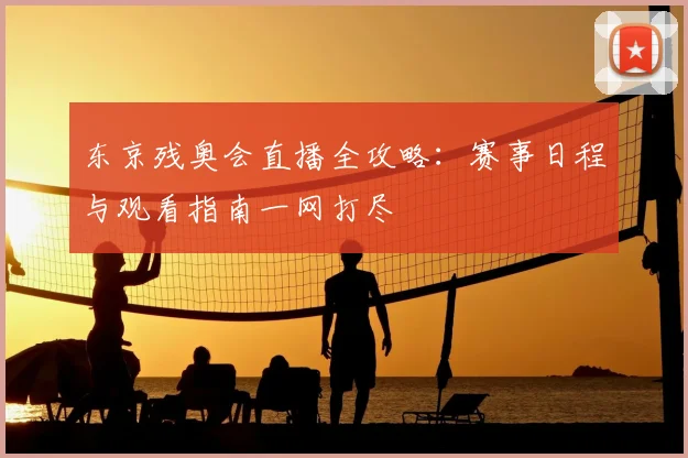 东京残奥会直播全攻略：赛事日程与观看指南一网打尽