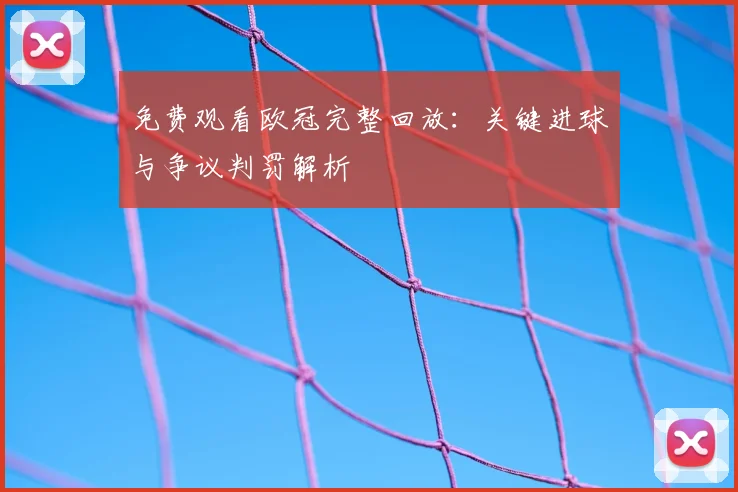 免费观看欧冠完整回放：关键进球与争议判罚解析